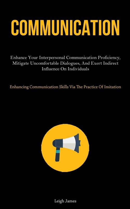 Communication: Enhance Your Interpersonal Communication Proficiency, Mitigate Uncomfortable Dialogues, And Exert Indirect Influence O (Paperback)