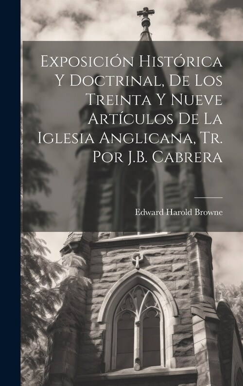 Exposici? Hist?ica Y Doctrinal, De Los Treinta Y Nueve Art?ulos De La Iglesia Anglicana, Tr. Por J.B. Cabrera (Hardcover)