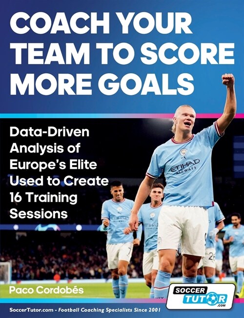 Coach Your Team to Score More Goals - Data-Driven Analysis of Europes Elite Used to Create 16 Training Sessions (Paperback)