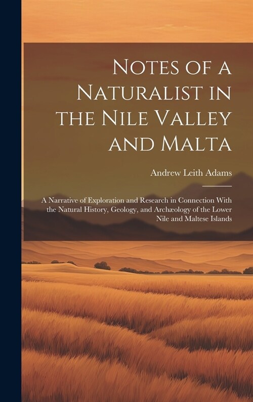 Notes of a Naturalist in the Nile Valley and Malta: A Narrative of Exploration and Research in Connection With the Natural History, Geology, and Arch? (Hardcover)