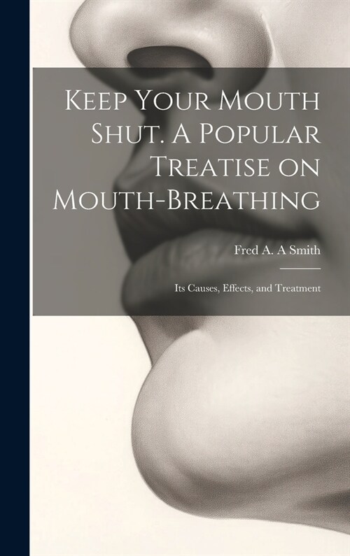 Keep Your Mouth Shut. A Popular Treatise on Mouth-breathing: Its Causes, Effects, and Treatment (Hardcover)