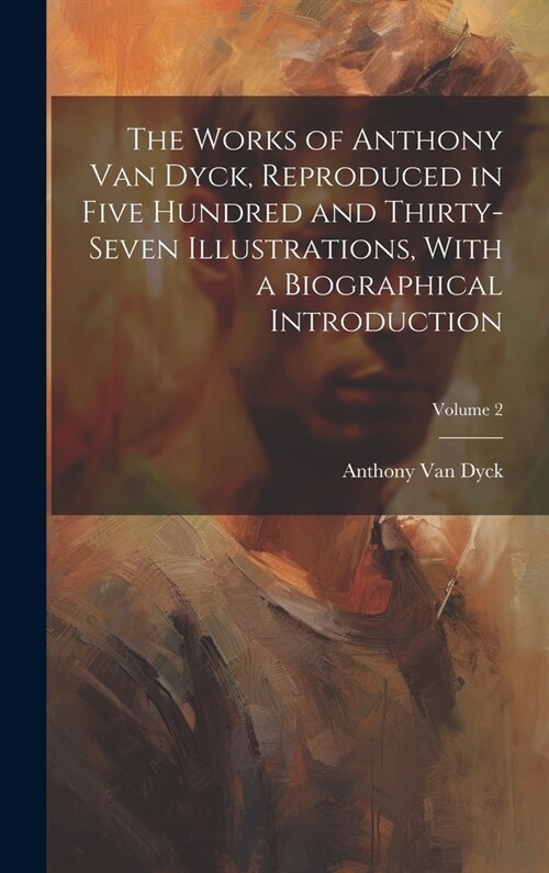 The Works of Anthony van Dyck, Reproduced in Five Hundred and Thirty-seven Illustrations, With a Biographical Introduction; Volume 2 (Hardcover)