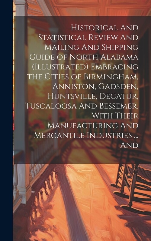 Historical And Statistical Review And Mailing And Shipping Guide of North Alabama (illustrated) Embracing the Cities of Birmingham, Anniston, Gadsden, (Hardcover)