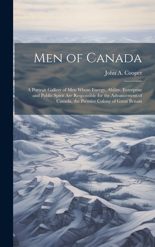 Men of Canada: A Portrait Gallery of men Whose Energy, Ability, Enterprise and Public Spirit are Responsible for the Advancement of C (Hardcover)