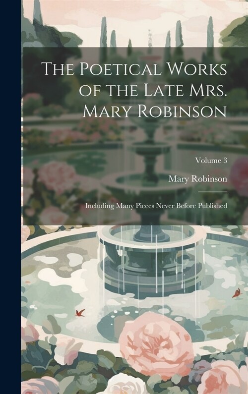 The Poetical Works of the Late Mrs. Mary Robinson: Including Many Pieces Never Before Published; Volume 3 (Hardcover)