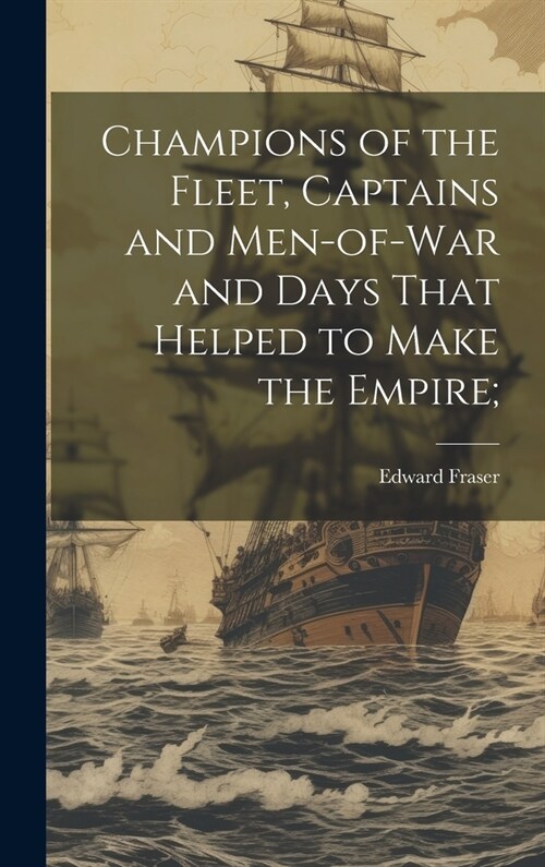 Champions of the Fleet, Captains and Men-of-war and Days That Helped to Make the Empire; (Hardcover)