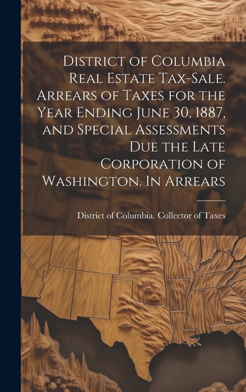 District of Columbia Real Estate Tax-sale. Arrears of Taxes for the Year Ending June 30, 1887, and Special Assessments due the Late Corporation of Was (Hardcover)