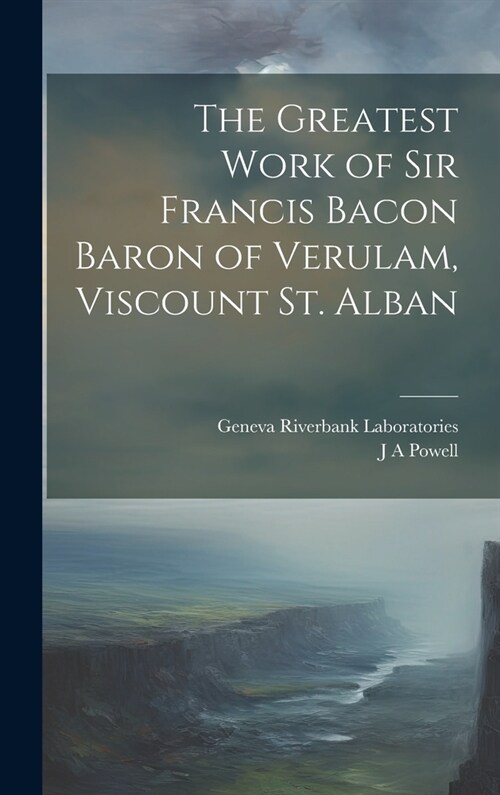 The Greatest Work of Sir Francis Bacon Baron of Verulam, Viscount St. Alban (Hardcover)