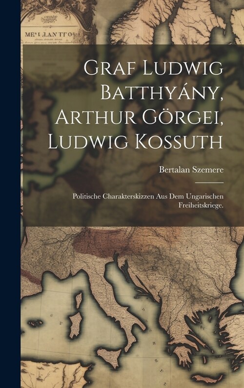 Graf Ludwig Batthy?y, Arthur G?gei, Ludwig Kossuth; politische Charakterskizzen aus dem ungarischen Freiheitskriege. (Hardcover)