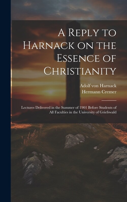 A Reply to Harnack on the Essence of Christianity; Lectures Delivered in the Summer of 1901 Before Students of all Faculties in the University of Grie (Hardcover)