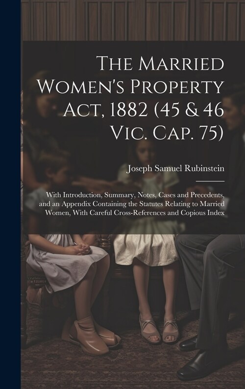 The Married Womens Property Act, 1882 (45 & 46 Vic. Cap. 75): With Introduction, Summary, Notes, Cases and Precedents, and an Appendix Containing the (Hardcover)