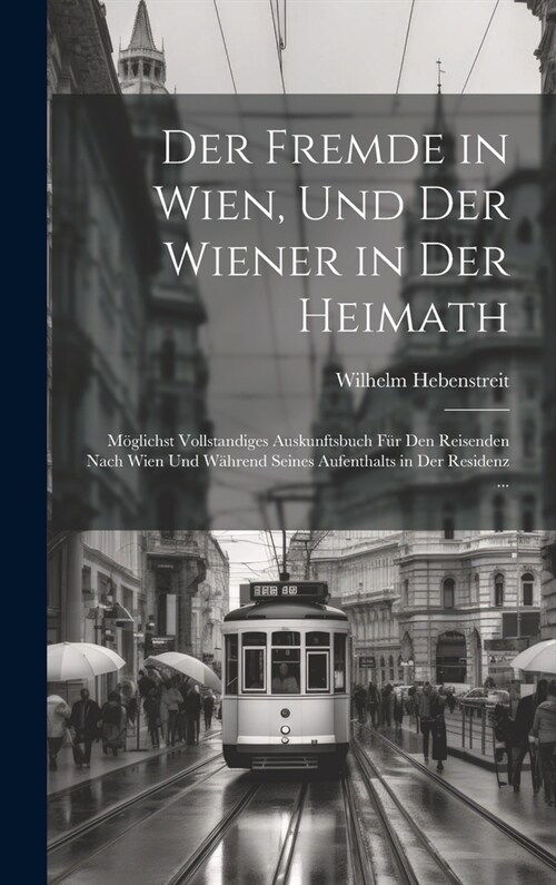 Der Fremde in Wien, Und Der Wiener in Der Heimath: M?lichst Vollstandiges Auskunftsbuch F? Den Reisenden Nach Wien Und W?rend Seines Aufenthalts in (Hardcover)