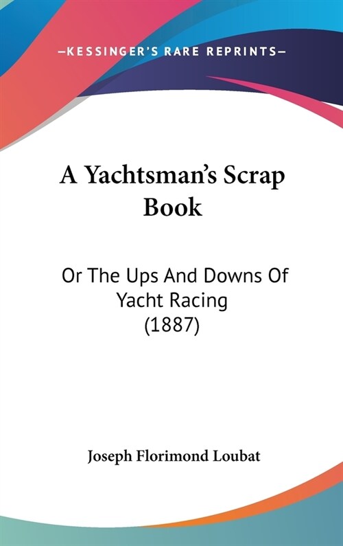 A Yachtsmans Scrap Book: Or The Ups And Downs Of Yacht Racing (1887) (Hardcover)