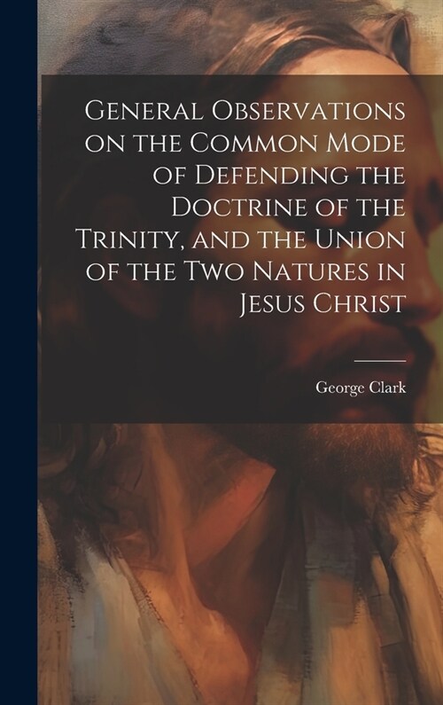 General Observations on the Common Mode of Defending the Doctrine of the Trinity, and the Union of the two Natures in Jesus Christ (Hardcover)