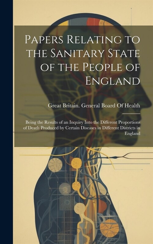 Papers Relating to the Sanitary State of the People of England: Being the Results of an Inquiry Into the Different Proportions of Death Produced by Ce (Hardcover)