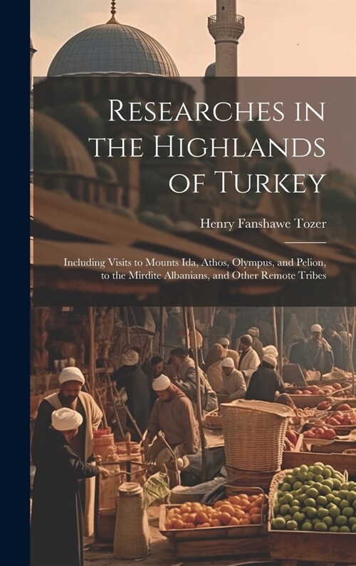 Researches in the Highlands of Turkey: Including Visits to Mounts Ida, Athos, Olympus, and Pelion, to the Mirdite Albanians, and Other Remote Tribes (Hardcover)