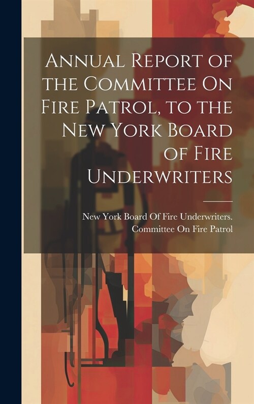 Annual Report of the Committee On Fire Patrol, to the New York Board of Fire Underwriters (Hardcover)