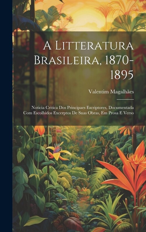 A Litteratura Brasileira, 1870-1895: Noticia Critica Dos Principaes Escriptores, Documentada Com Escolhidos Excerptos De Suas Obras, Em Prosa E Verso (Hardcover)