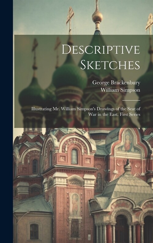 Descriptive Sketches: Illustrating Mr. William Simpsons Drawings of the Seat of War in the East. First Series (Hardcover)