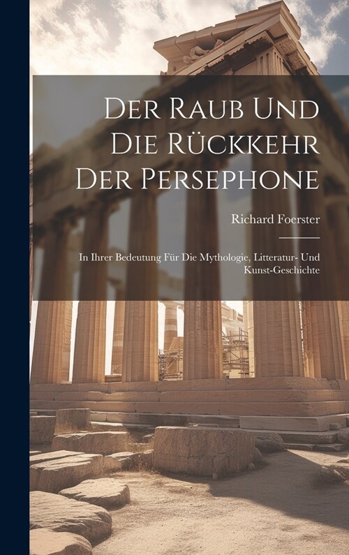 Der Raub Und Die R?kkehr Der Persephone: In Ihrer Bedeutung F? Die Mythologie, Litteratur- Und Kunst-Geschichte (Hardcover)