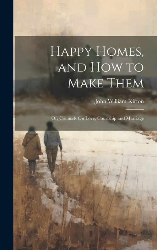 Happy Homes, and How to Make Them; Or, Counsels On Love, Courtship and Marriage (Hardcover)