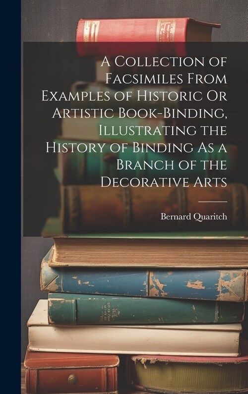 A Collection of Facsimiles From Examples of Historic Or Artistic Book-Binding, Illustrating the History of Binding As a Branch of the Decorative Arts (Hardcover)