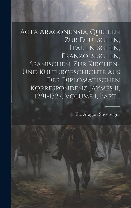 Acta Aragonensia, Quellen Zur Deutschen, Italienischen, Franzoesischen, Spanischen, Zur Kirchen-Und Kulturgeschichte Aus Der Diplomatischen Korrespond (Hardcover)