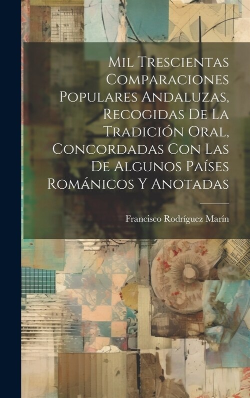 Mil Trescientas Comparaciones Populares Andaluzas, Recogidas De La Tradici? Oral, Concordadas Con Las De Algunos Pa?es Rom?icos Y Anotadas (Hardcover)