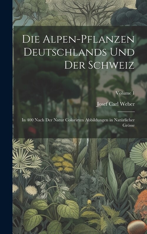 Die Alpen-Pflanzen Deutschlands Und Der Schweiz: In 400 Nach Der Natur Colorirten Abbildungen in Nat?licher Gr?se; Volume 1 (Hardcover)