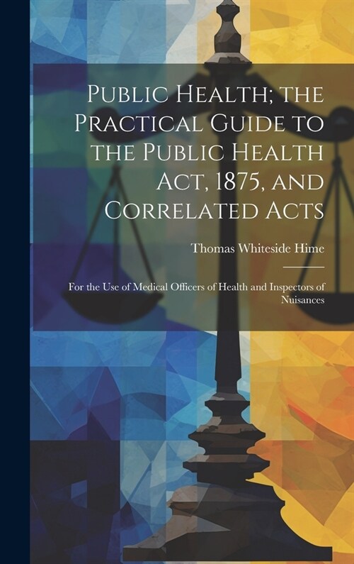 Public Health; the Practical Guide to the Public Health Act, 1875, and Correlated Acts: For the Use of Medical Officers of Health and Inspectors of Nu (Hardcover)