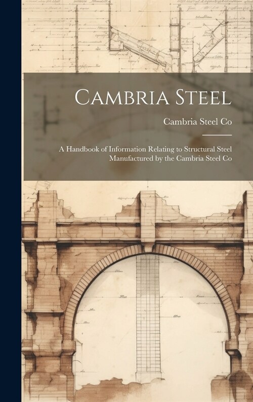 Cambria Steel: A Handbook of Information Relating to Structural Steel Manufactured by the Cambria Steel Co (Hardcover)