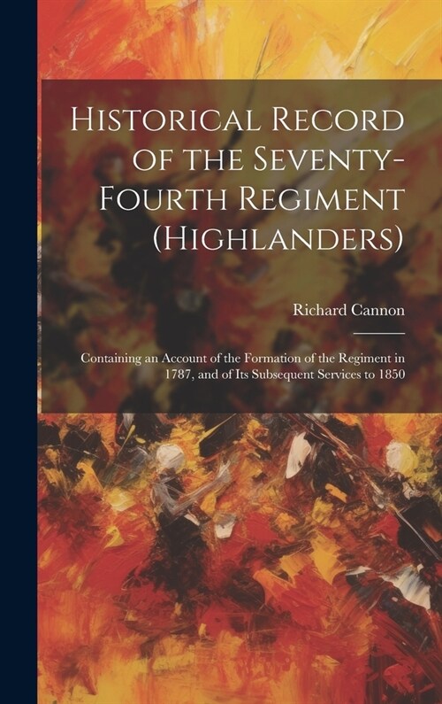 Historical Record of the Seventy-Fourth Regiment (Highlanders): Containing an Account of the Formation of the Regiment in 1787, and of Its Subsequent (Hardcover)