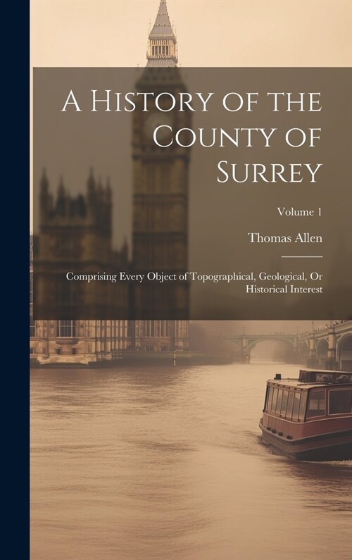 A History of the County of Surrey: Comprising Every Object of Topographical, Geological, Or Historical Interest; Volume 1 (Hardcover)