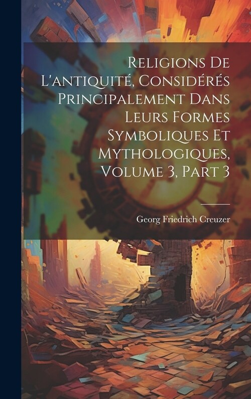 Religions De Lantiquit? Consid?? Principalement Dans Leurs Formes Symboliques Et Mythologiques, Volume 3, part 3 (Hardcover)