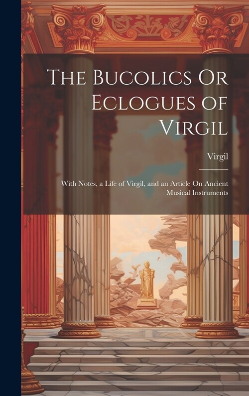 The Bucolics Or Eclogues of Virgil: With Notes, a Life of Virgil, and an Article On Ancient Musical Instruments (Hardcover)