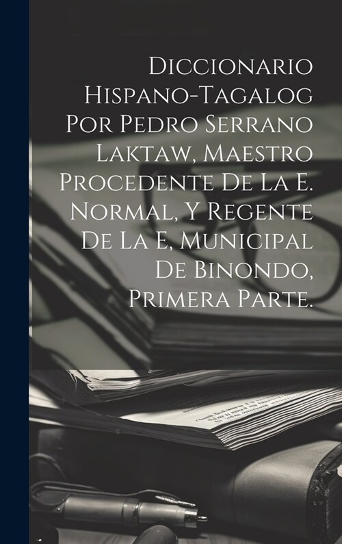 Diccionario Hispano-Tagalog Por Pedro Serrano Laktaw, Maestro Procedente De La E. Normal, Y Regente De La E, Municipal De Binondo, Primera Parte. (Hardcover)