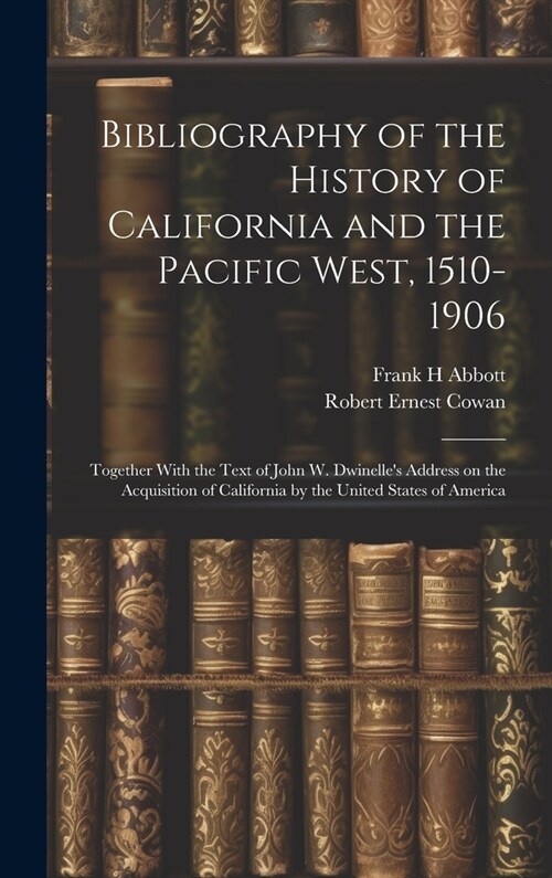 Bibliography of the History of California and the Pacific West, 1510-1906; Together With the Text of John W. Dwinelles Address on the Acquisition of (Hardcover)