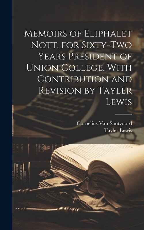 Memoirs of Eliphalet Nott, for Sixty-two Years President of Union College. With Contribution and Revision by Tayler Lewis (Hardcover)