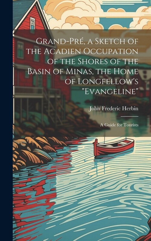 Grand-Pr? a Sketch of the Acadien Occupation of the Shores of the Basin of Minas, the Home of Longfellows Evangeline; a Guide for Tourists (Hardcover)