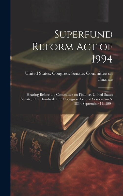 Superfund Reform Act of 1994: Hearing Before the Committee on Finance, United States Senate, One Hundred Third Congress, Second Session, on S. 1834, (Hardcover)
