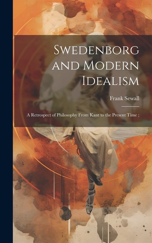 Swedenborg and Modern Idealism; a Retrospect of Philosophy From Kant to the Present Time; (Hardcover)