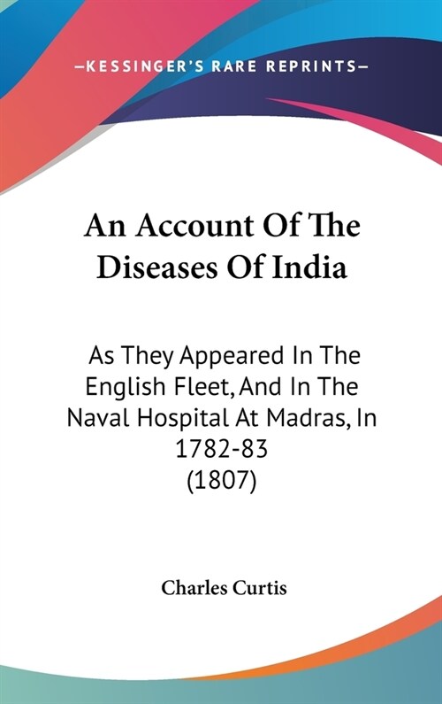 An Account Of The Diseases Of India: As They Appeared In The English Fleet, And In The Naval Hospital At Madras, In 1782-83 (1807) (Hardcover)