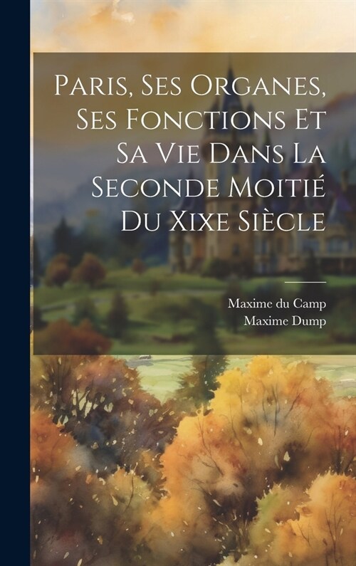 Paris, Ses Organes, Ses Fonctions Et Sa Vie Dans La Seconde Moiti?Du Xixe Si?le (Hardcover)