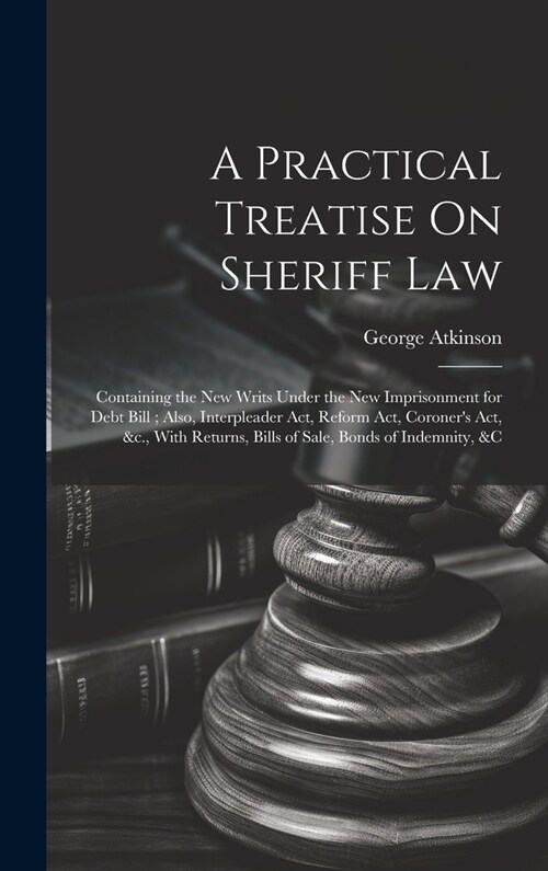 A Practical Treatise On Sheriff Law: Containing the New Writs Under the New Imprisonment for Debt Bill; Also, Interpleader Act, Reform Act, Coroners (Hardcover)