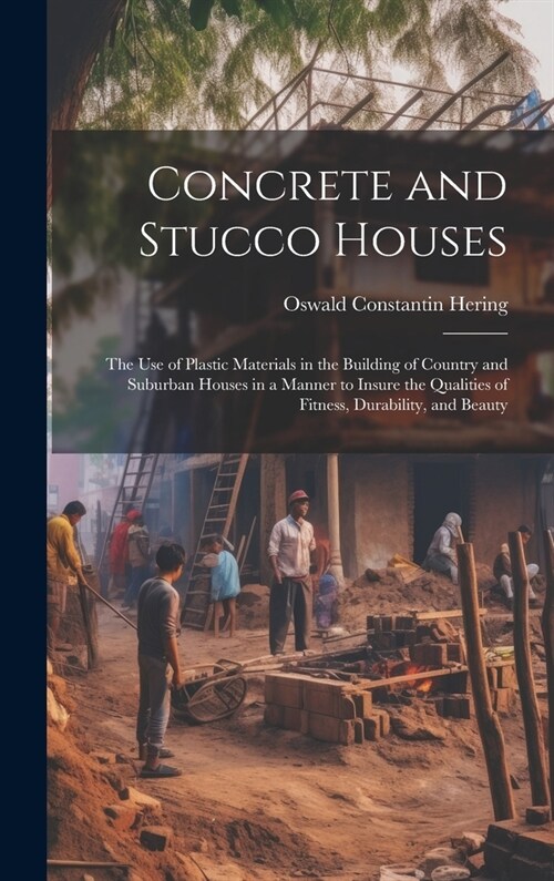 Concrete and Stucco Houses: The Use of Plastic Materials in the Building of Country and Suburban Houses in a Manner to Insure the Qualities of Fit (Hardcover)