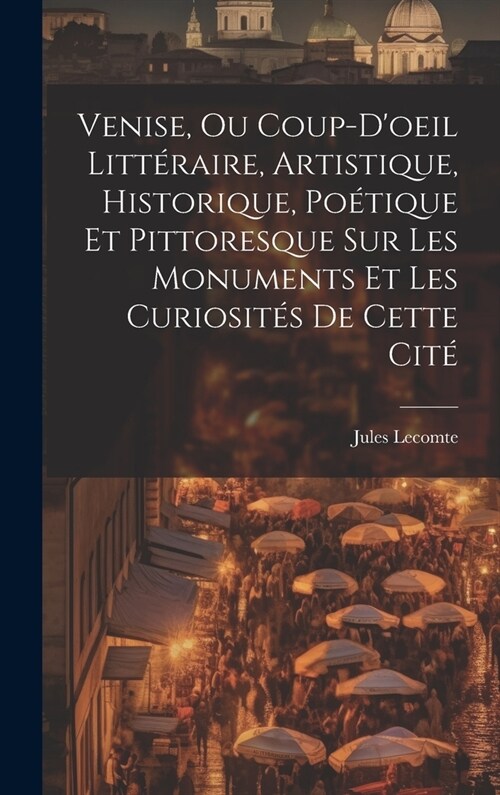 Venise, Ou Coup-Doeil Litt?aire, Artistique, Historique, Po?ique Et Pittoresque Sur Les Monuments Et Les Curiosit? De Cette Cit? (Hardcover)