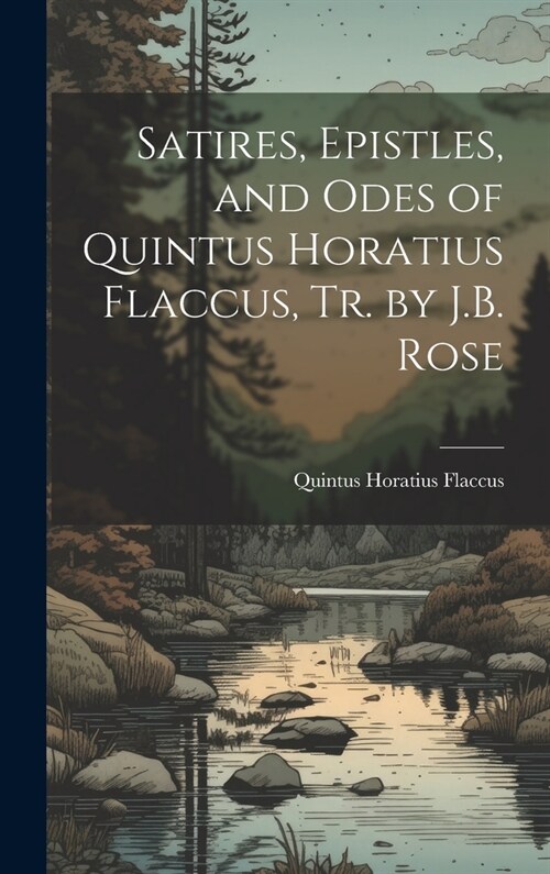 Satires, Epistles, and Odes of Quintus Horatius Flaccus, Tr. by J.B. Rose (Hardcover)
