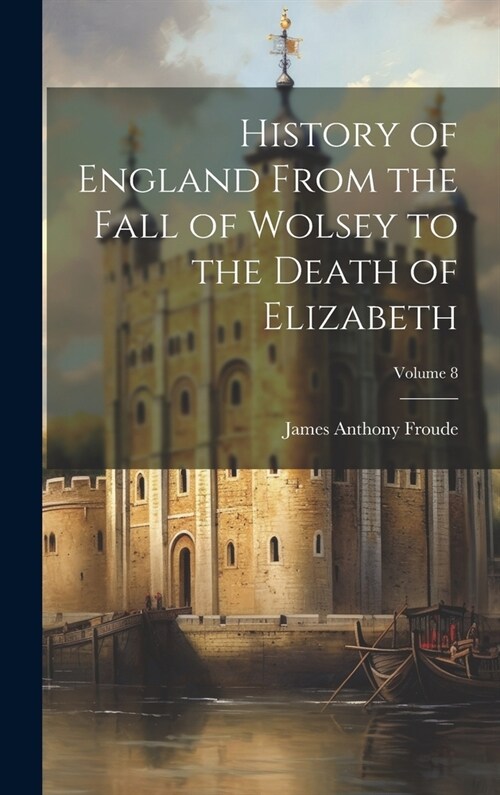 History of England From the Fall of Wolsey to the Death of Elizabeth; Volume 8 (Hardcover)