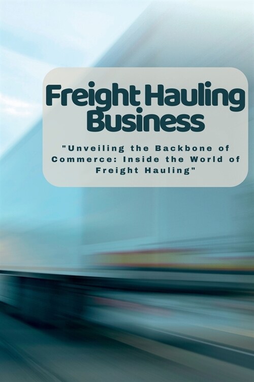 Freight Hauling Business: Unveiling the Backbone of Commerce: Inside the World of Freight Hauling (Paperback)