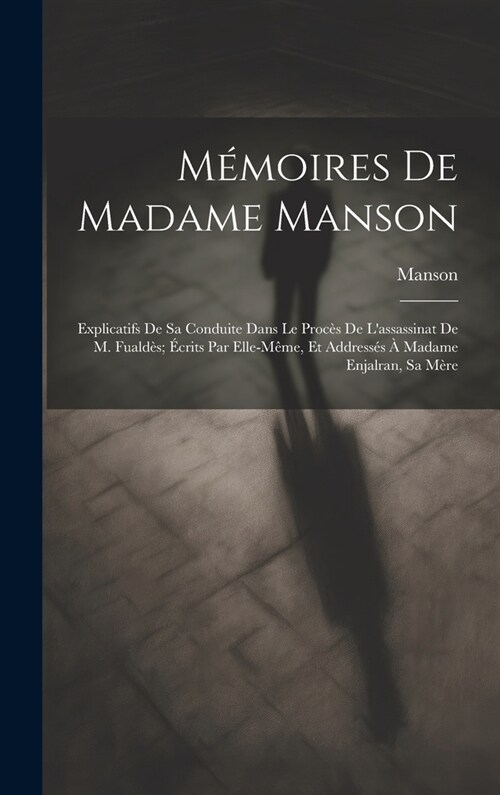 M?oires De Madame Manson: Explicatifs De Sa Conduite Dans Le Proc? De Lassassinat De M. Fuald?; ?rits Par Elle-M?e, Et Address? ?Madame E (Hardcover)